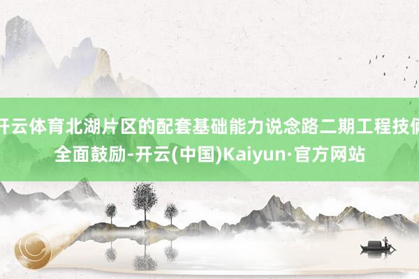 开云体育北湖片区的配套基础能力说念路二期工程技俩全面鼓励-开云(中国)Kaiyun·官方网站