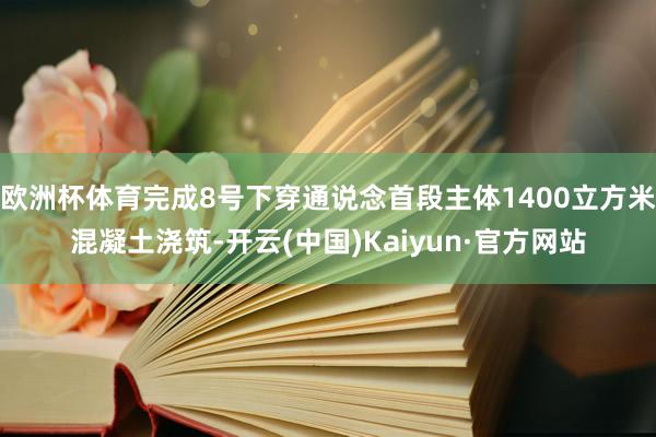 欧洲杯体育完成8号下穿通说念首段主体1400立方米混凝土浇筑-开云(中国)Kaiyun·官方网站