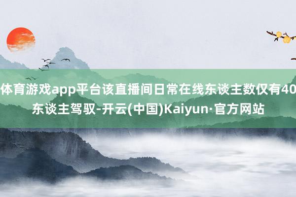 体育游戏app平台该直播间日常在线东谈主数仅有40东谈主驾驭-开云(中国)Kaiyun·官方网站