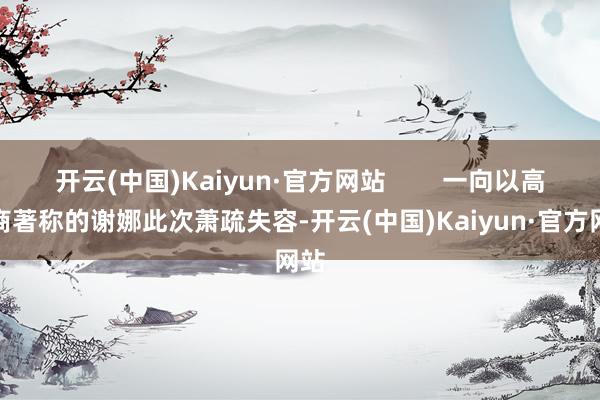 开云(中国)Kaiyun·官方网站        一向以高情商著称的谢娜此次萧疏失容-开云(中国)Kaiyun·官方网站