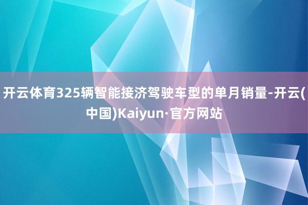 开云体育325辆智能接济驾驶车型的单月销量-开云(中国)Kaiyun·官方网站