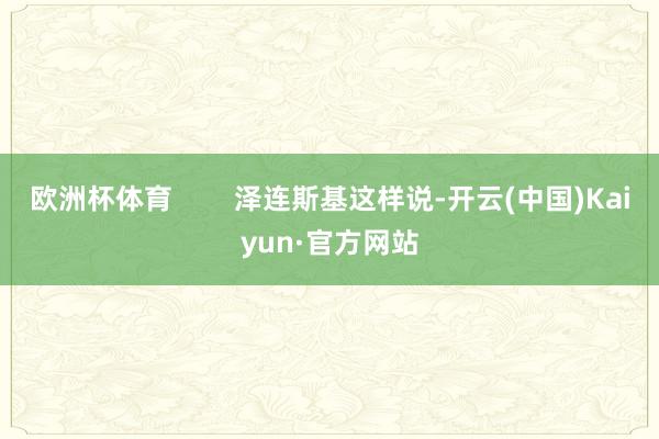 欧洲杯体育        泽连斯基这样说-开云(中国)Kaiyun·官方网站