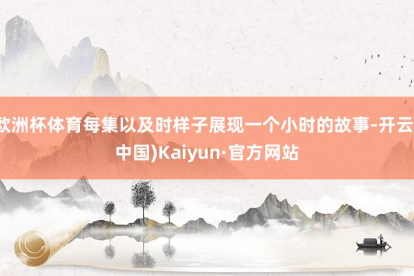 欧洲杯体育每集以及时样子展现一个小时的故事-开云(中国)Kaiyun·官方网站