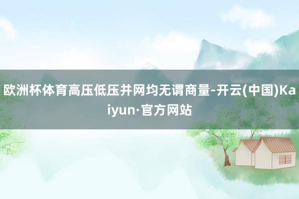 欧洲杯体育高压低压并网均无谓商量-开云(中国)Kaiyun·官方网站