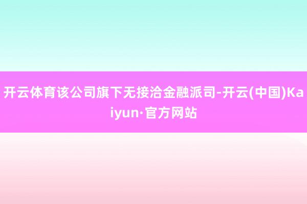 开云体育该公司旗下无接洽金融派司-开云(中国)Kaiyun·官方网站
