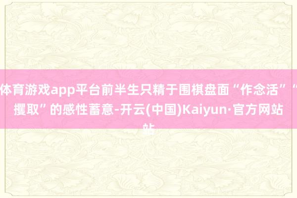 体育游戏app平台前半生只精于围棋盘面“作念活”“攫取”的感性蓄意-开云(中国)Kaiyun·官方网站