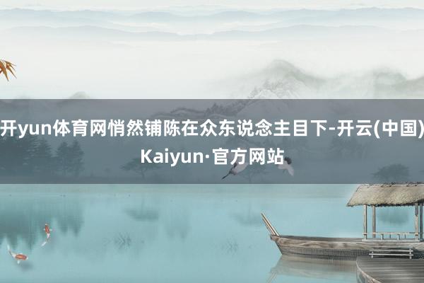 开yun体育网悄然铺陈在众东说念主目下-开云(中国)Kaiyun·官方网站