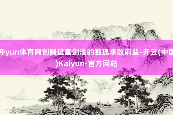 开yun体育网创制这套剑法的独孤求败前辈-开云(中国)Kaiyun·官方网站