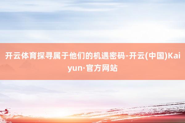 开云体育探寻属于他们的机遇密码-开云(中国)Kaiyun·官方网站