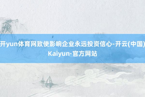 开yun体育网致使影响企业永远投资信心-开云(中国)Kaiyun·官方网站