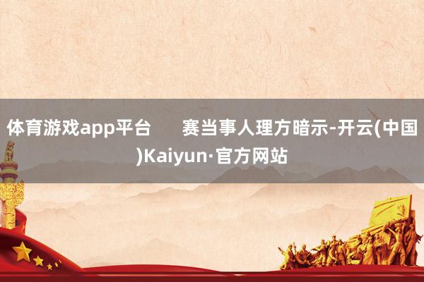 体育游戏app平台      赛当事人理方暗示-开云(中国)Kaiyun·官方网站
