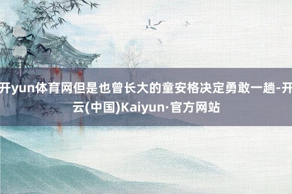 开yun体育网但是也曾长大的童安格决定勇敢一趟-开云(中国)Kaiyun·官方网站