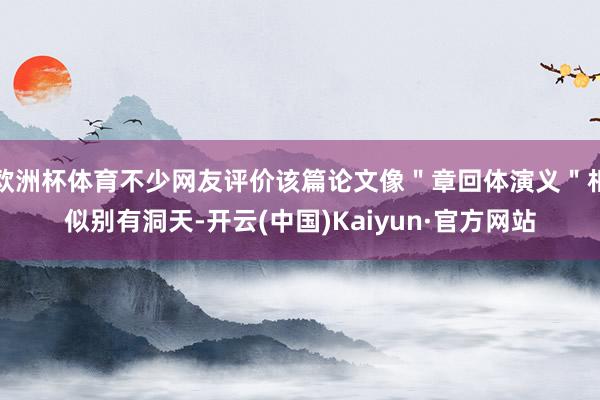 欧洲杯体育不少网友评价该篇论文像＂章回体演义＂相似别有洞天-开云(中国)Kaiyun·官方网站