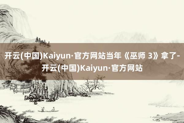 开云(中国)Kaiyun·官方网站当年《巫师 3》拿了-开云(中国)Kaiyun·官方网站