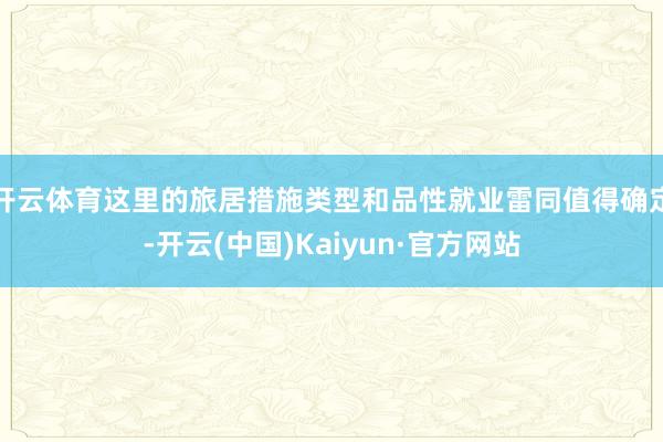 开云体育这里的旅居措施类型和品性就业雷同值得确定-开云(中国)Kaiyun·官方网站