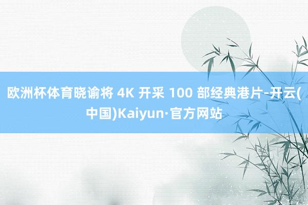 欧洲杯体育晓谕将 4K 开采 100 部经典港片-开云(中国)Kaiyun·官方网站