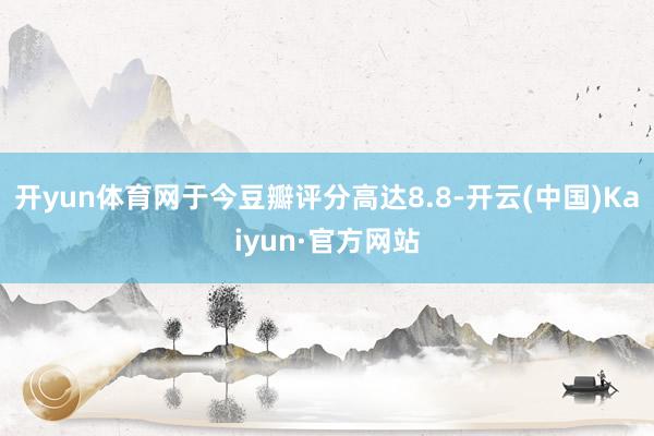 开yun体育网于今豆瓣评分高达8.8-开云(中国)Kaiyun·官方网站