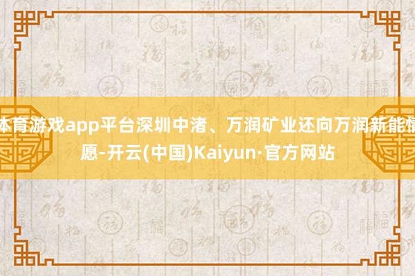 体育游戏app平台深圳中渚、万润矿业还向万润新能情愿-开云(中国)Kaiyun·官方网站