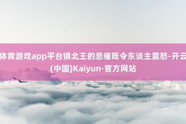 体育游戏app平台镇北王的悲催既令东谈主震怒-开云(中国)Kaiyun·官方网站