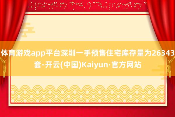体育游戏app平台深圳一手预售住宅库存量为26343套-开云(中国)Kaiyun·官方网站