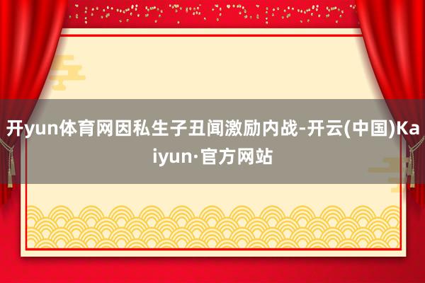 开yun体育网因私生子丑闻激励内战-开云(中国)Kaiyun·官方网站