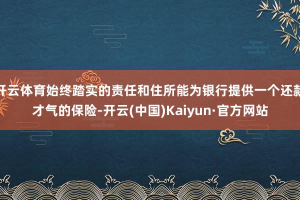 开云体育始终踏实的责任和住所能为银行提供一个还款才气的保险-开云(中国)Kaiyun·官方网站