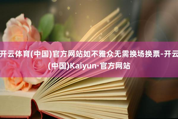 开云体育(中国)官方网站如不雅众无需换场换票-开云(中国)Kaiyun·官方网站