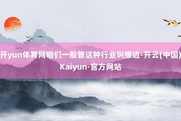 开yun体育网咱们一般管这种行业叫擦边-开云(中国)Kaiyun·官方网站