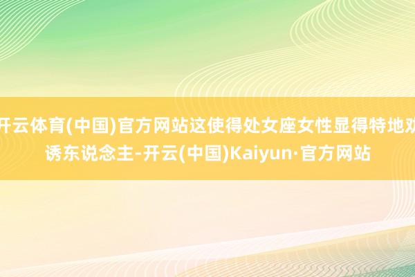 开云体育(中国)官方网站这使得处女座女性显得特地劝诱东说念主-开云(中国)Kaiyun·官方网站