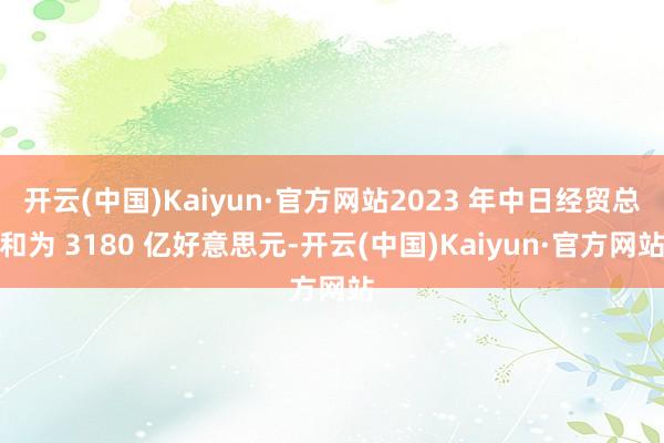 开云(中国)Kaiyun·官方网站2023 年中日经贸总和为 3180 亿好意思元-开云(中国)Kaiyun·官方网站