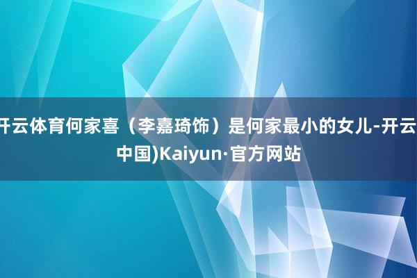 开云体育何家喜（李嘉琦饰）是何家最小的女儿-开云(中国)Kaiyun·官方网站