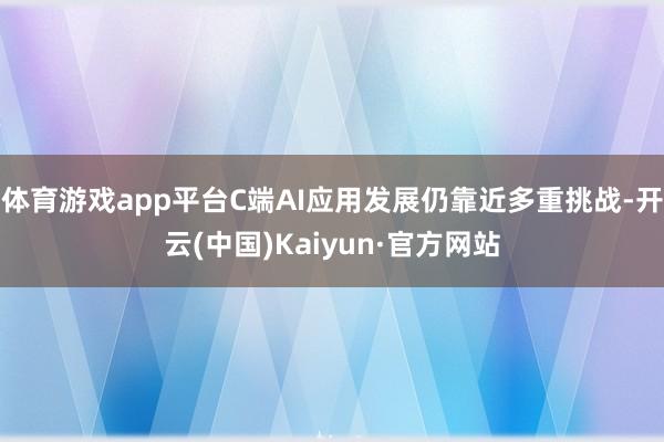 体育游戏app平台C端AI应用发展仍靠近多重挑战-开云(中国)Kaiyun·官方网站