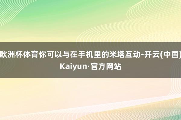 欧洲杯体育你可以与在手机里的米塔互动-开云(中国)Kaiyun·官方网站