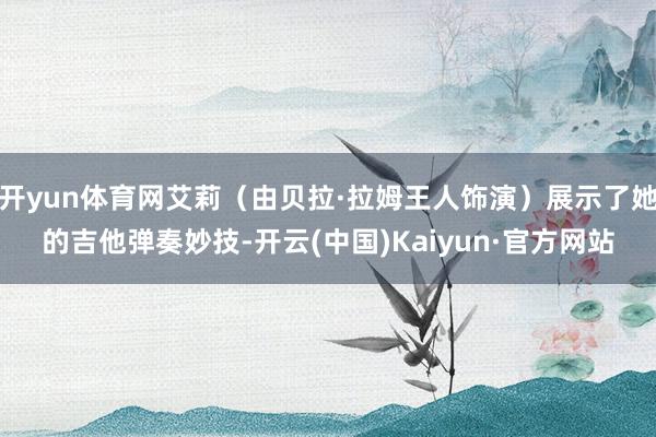 开yun体育网艾莉（由贝拉·拉姆王人饰演）展示了她的吉他弹奏妙技-开云(中国)Kaiyun·官方网站
