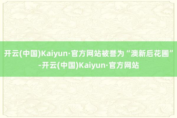 开云(中国)Kaiyun·官方网站被誉为“澳新后花圃”-开云(中国)Kaiyun·官方网站