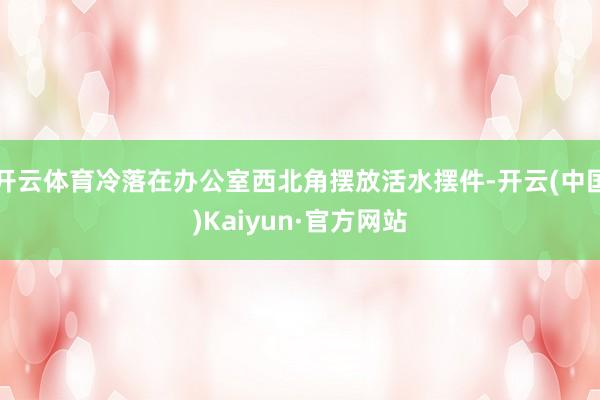 开云体育冷落在办公室西北角摆放活水摆件-开云(中国)Kaiyun·官方网站