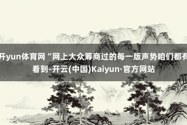 开yun体育网“网上大众筹商过的每一版声势咱们都有看到-开云(中国)Kaiyun·官方网站