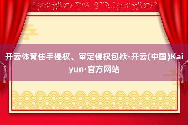 开云体育住手侵权、审定侵权包袱-开云(中国)Kaiyun·官方网站