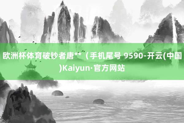 欧洲杯体育破钞者唐**（手机尾号 9590-开云(中国)Kaiyun·官方网站