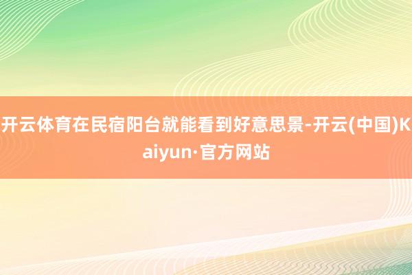 开云体育在民宿阳台就能看到好意思景-开云(中国)Kaiyun·官方网站