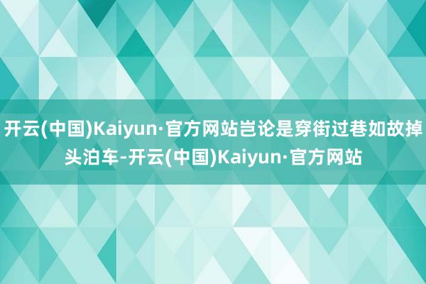 开云(中国)Kaiyun·官方网站岂论是穿街过巷如故掉头泊车-开云(中国)Kaiyun·官方网站