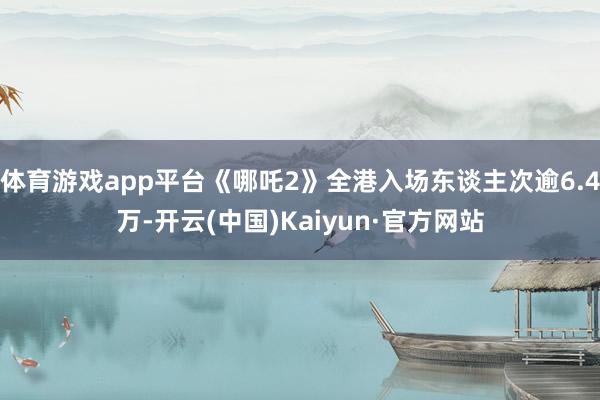 体育游戏app平台《哪吒2》全港入场东谈主次逾6.4万-开云(中国)Kaiyun·官方网站