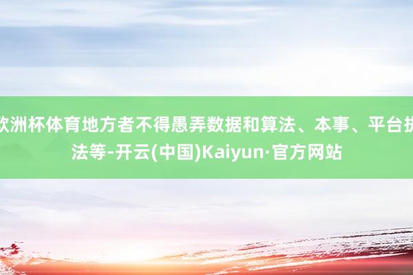 欧洲杯体育地方者不得愚弄数据和算法、本事、平台执法等-开云(中国)Kaiyun·官方网站