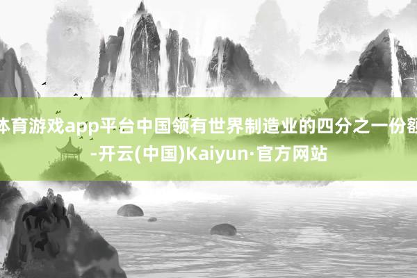 体育游戏app平台中国领有世界制造业的四分之一份额-开云(中国)Kaiyun·官方网站