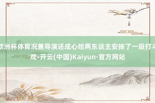欧洲杯体育况兼导演还成心给两东谈主安排了一段打斗戏-开云(中国)Kaiyun·官方网站