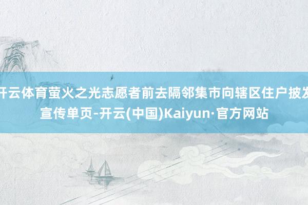 开云体育萤火之光志愿者前去隔邻集市向辖区住户披发宣传单页-开云(中国)Kaiyun·官方网站