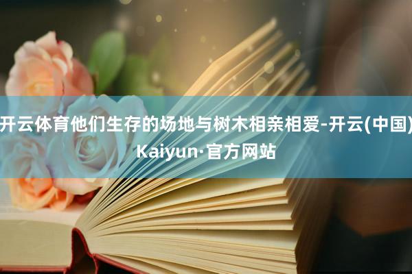 开云体育他们生存的场地与树木相亲相爱-开云(中国)Kaiyun·官方网站