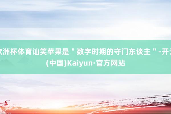 欧洲杯体育讪笑苹果是＂数字时期的守门东谈主＂-开云(中国)Kaiyun·官方网站