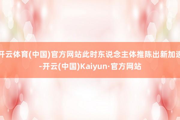 开云体育(中国)官方网站此时东说念主体推陈出新加速-开云(中国)Kaiyun·官方网站