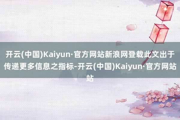 开云(中国)Kaiyun·官方网站新浪网登载此文出于传递更多信息之指标-开云(中国)Kaiyun·官方网站
